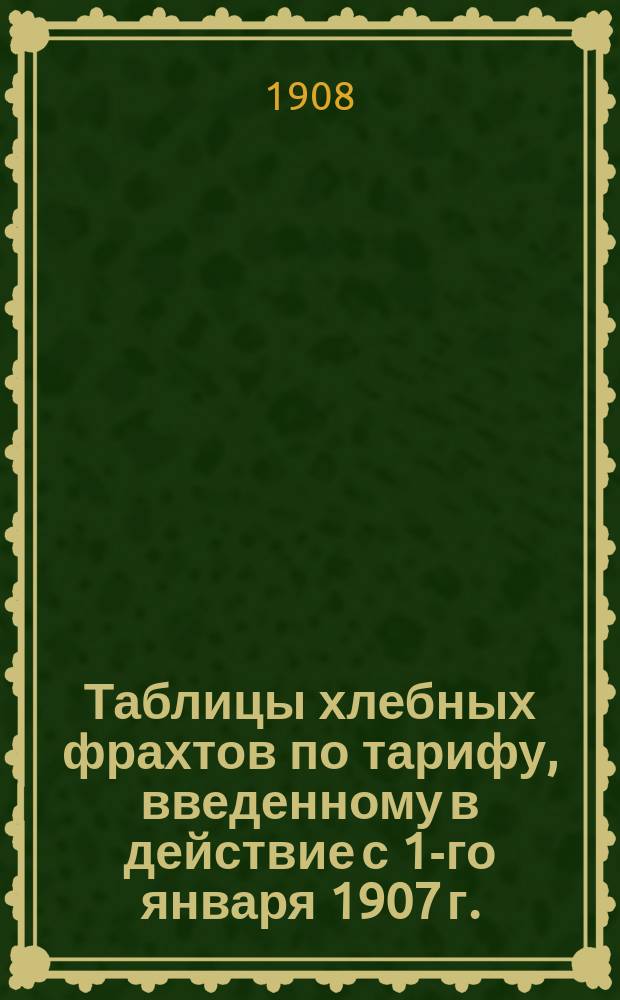 Таблицы хлебных фрахтов по тарифу, введенному в действие с 1-го января 1907 г.