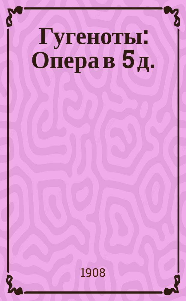 Гугеноты : Опера в 5 д. : Содерж. оперы с сохранением текста гл. арий