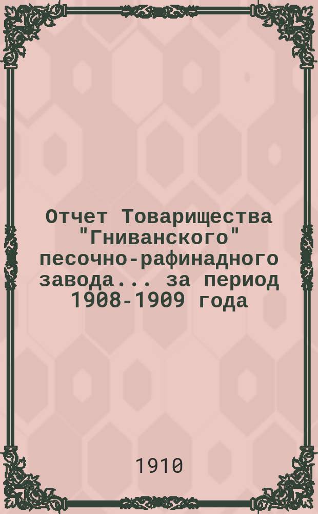 Отчет Товарищества "Гниванского" песочно-рафинадного завода... ... за период 1908-1909 года