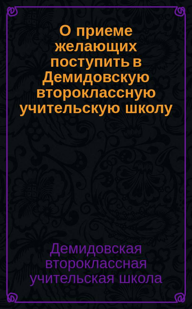 О приеме желающих поступить в Демидовскую второклассную учительскую школу : От Совета Демидовской второклассной учительской школы, Тираспольского уезда, Херсонской губ
