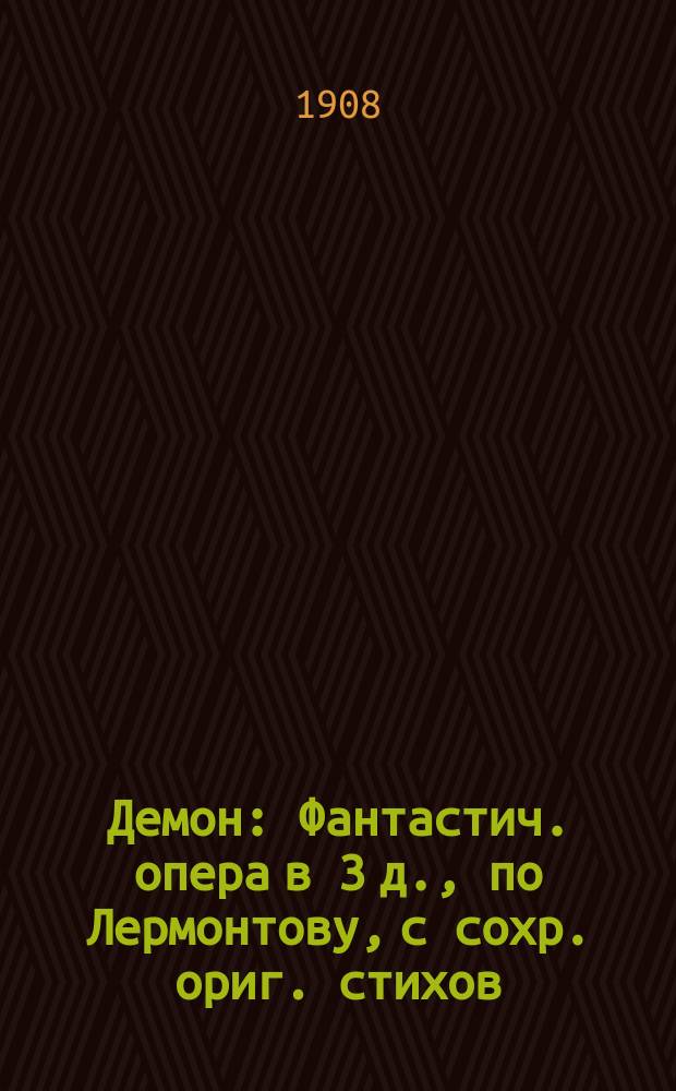 Демон : Фантастич. опера в 3 д., по Лермонтову, с сохр. ориг. стихов : Краткое либретто