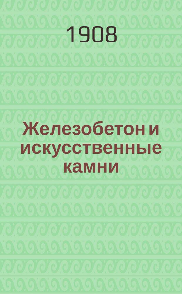 Железобетон и искусственные камни : Ежемес. ил. журн. по цементному делу и изготовлению и применению искусств. камней
