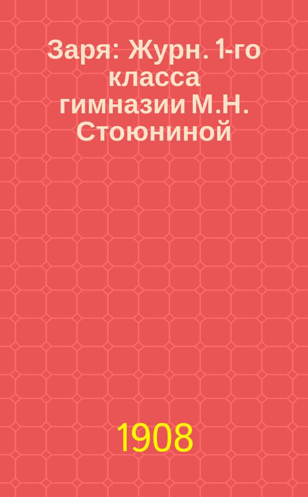 Заря : Журн. 1-го класса гимназии М.Н. Стоюниной