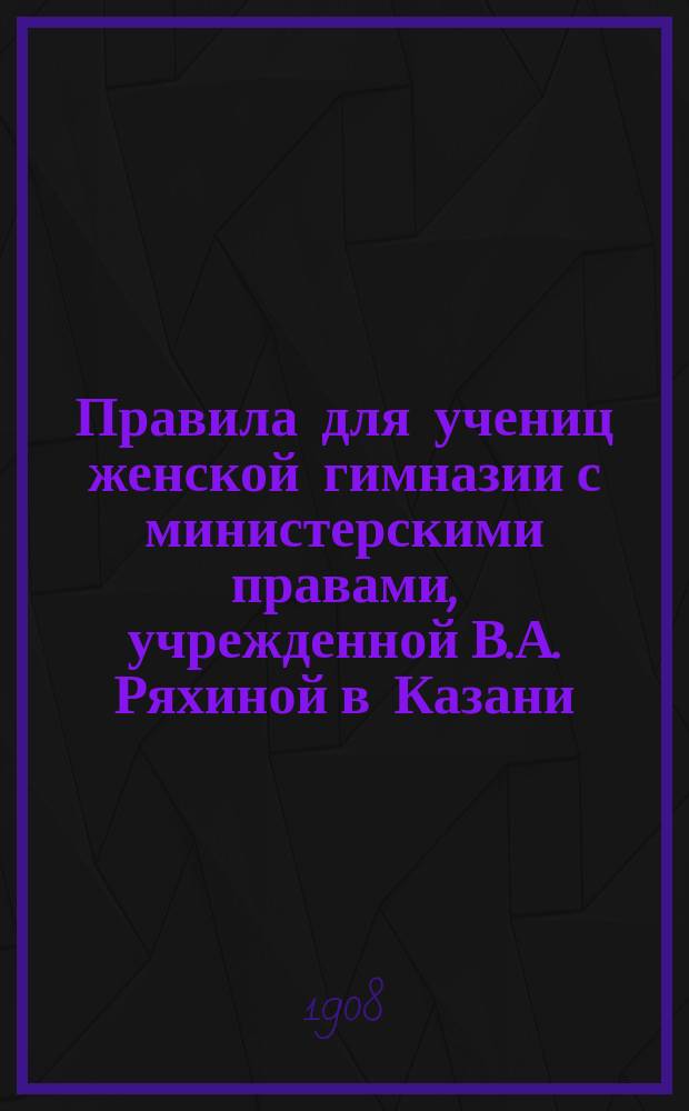 Правила для учениц женской гимназии с министерскими правами, учрежденной В.А. Ряхиной в Казани