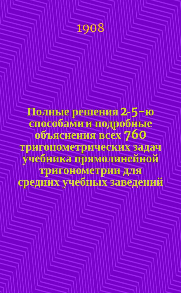 Полные решения 2-5-ю способами и подробные объяснения всех 760 тригонометрических задач учебника прямолинейной тригонометрии для средних учебных заведений