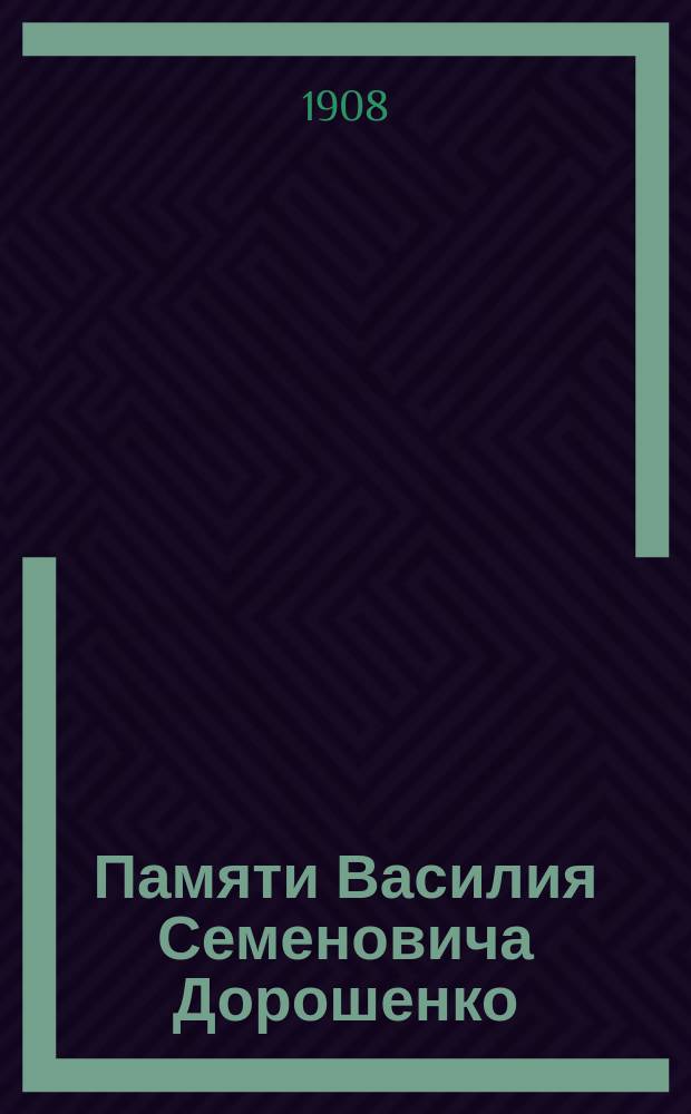 Памяти Василия Семеновича Дорошенко : (Извлеч. из № 17 Черниг. епарх. известий 1908 г. С. 1-3)