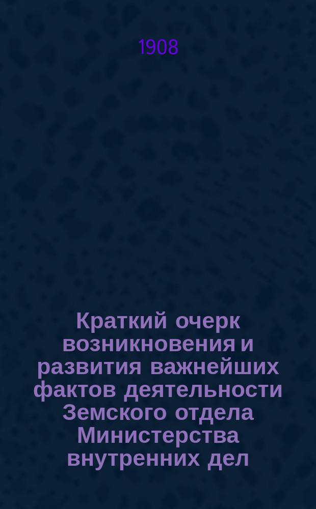 [Краткий очерк возникновения и развития важнейших фактов деятельности Земского отдела Министерства внутренних дел : (К 50-летию его существования)