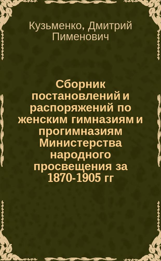 [Сборник постановлений и распоряжений по женским гимназиям и прогимназиям Министерства народного просвещения за 1870-1905 гг.