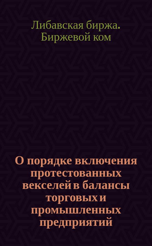 О порядке включения протестованных векселей в балансы торговых и промышленных предприятий : (Доклад Либавского биржевого комитета)