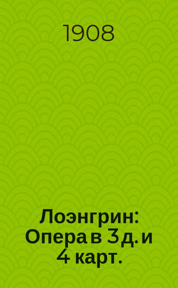 Лоэнгрин : Опера в 3 д. и 4 карт. : Либретто и музыка Р. Вагнера : Содерж. оперы с сохранением текста главных арий