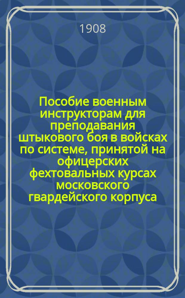 Пособие военным инструкторам для преподавания штыкового боя в войсках по системе, принятой на офицерских фехтовальных курсах московского гвардейского корпуса