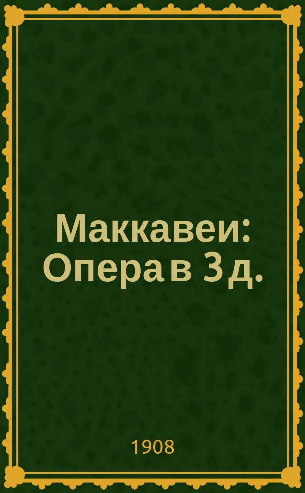 Маккавеи : Опера в 3 д. : Либретто по драме Отто Людвига фон-Мозенталя : Содерж. оперы с сохранением текста глав. арий
