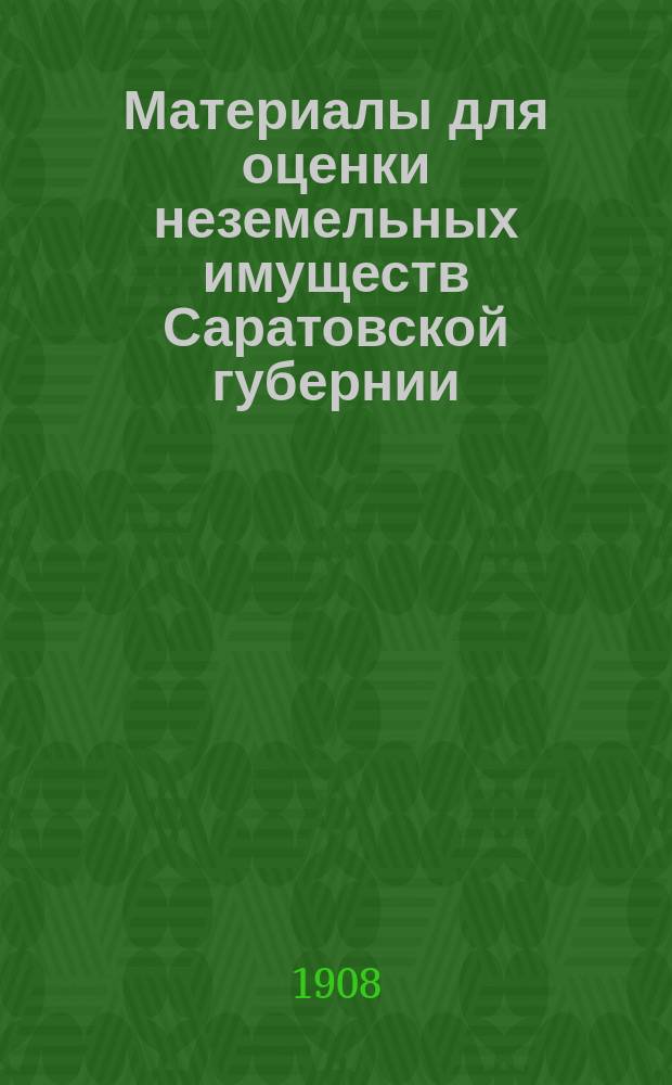 Материалы для оценки неземельных имуществ Саратовской губернии : Вып. 1. Вып. 1 : Основания и нормы для оценки фабрик, заводов, промышленно-торговых заведений и пр. неземельных имуществ