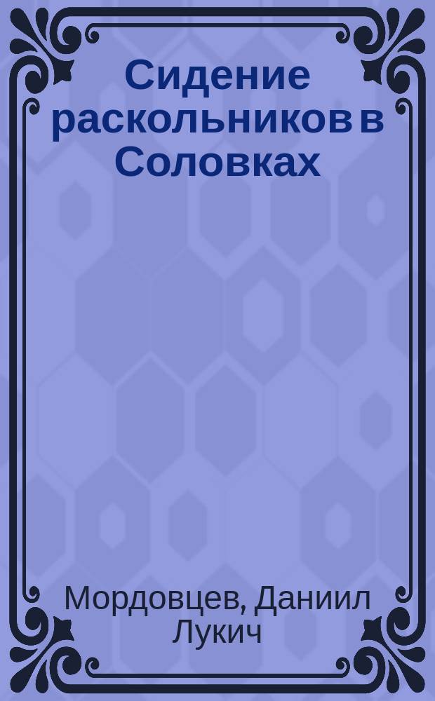 Сидение раскольников в Соловках : (Архимандрит Никанор и братья, сподвижники "протопопа Аввакума") : Историч. повесть из времен "Начала раскола на Руси" в царствование Алексея Михаиловича (1764)