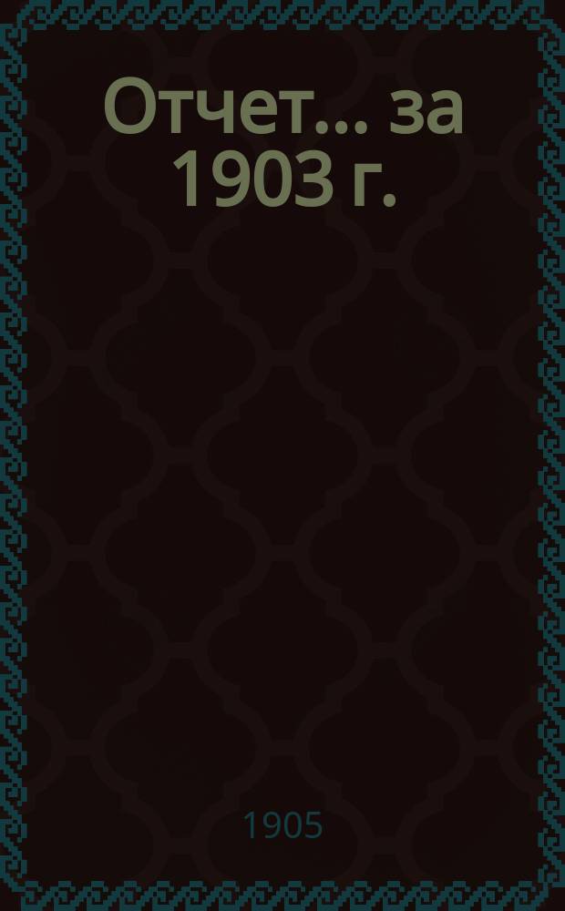 Отчет... ... за 1903 г.