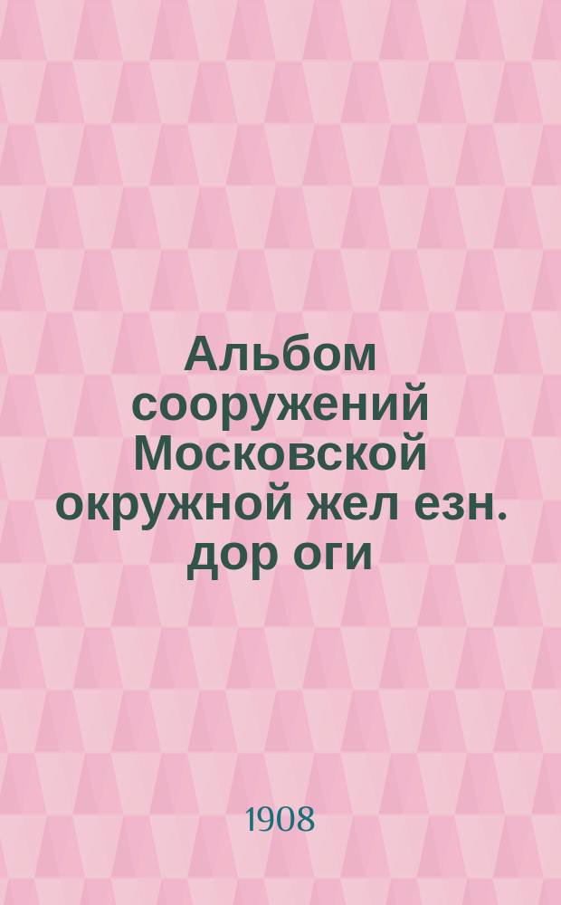 Альбом [сооружений] Московской окружной жел[езн.] дор[оги] : 1903-1908
