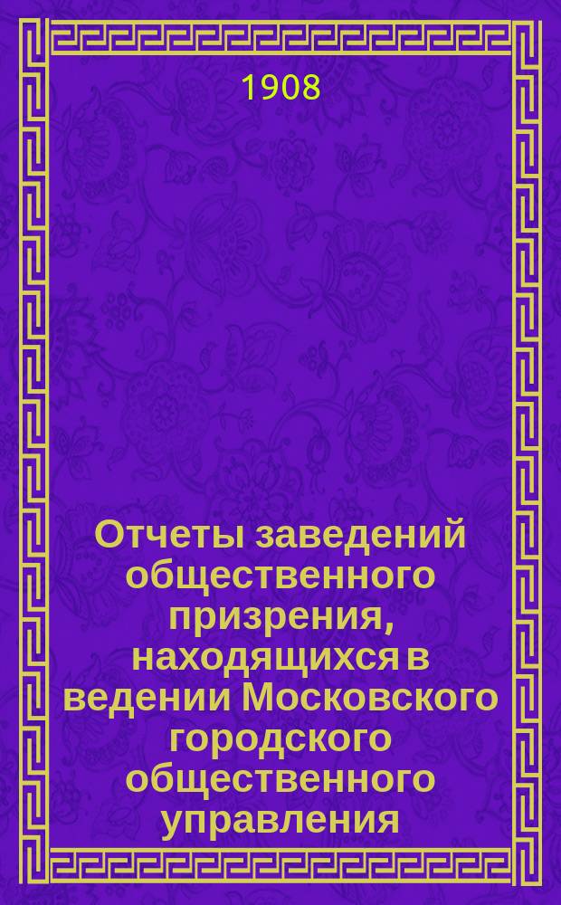 Отчеты заведений общественного призрения, находящихся в ведении Московского городского общественного управления... за 1907 год