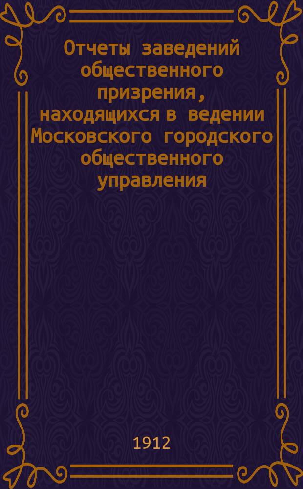 Отчеты заведений общественного призрения, находящихся в ведении Московского городского общественного управления... за 1910 год