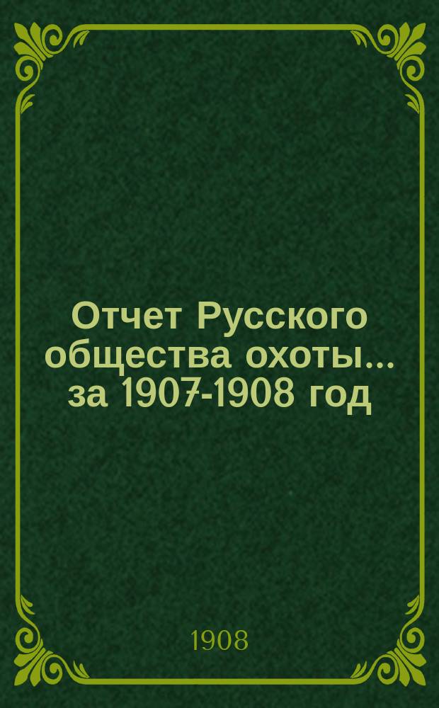 Отчет Русского общества охоты... ... за 1907-1908 год