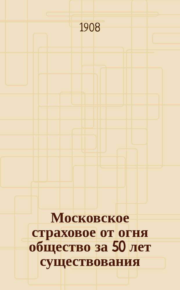Московское страховое от огня общество за 50 лет существования : 1858-1908