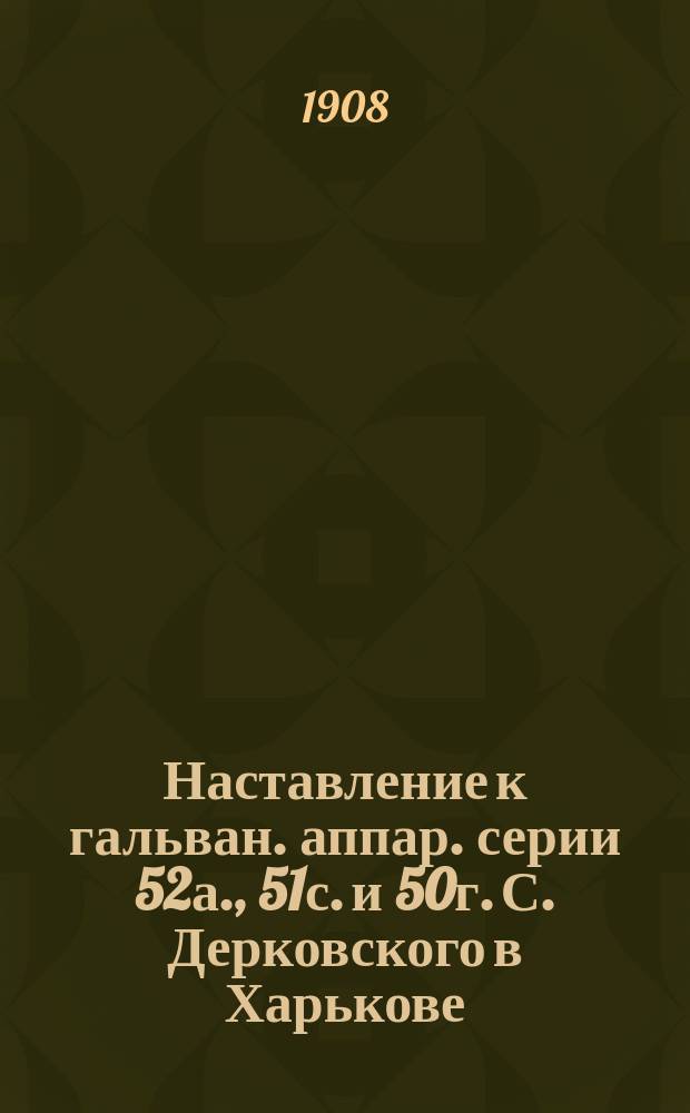 Наставление к гальван. аппар. серии 52а., 51с. и 50г. С. Дерковского в Харькове