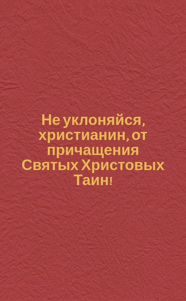 Не уклоняйся, христианин, от причащения Святых Христовых Таин!