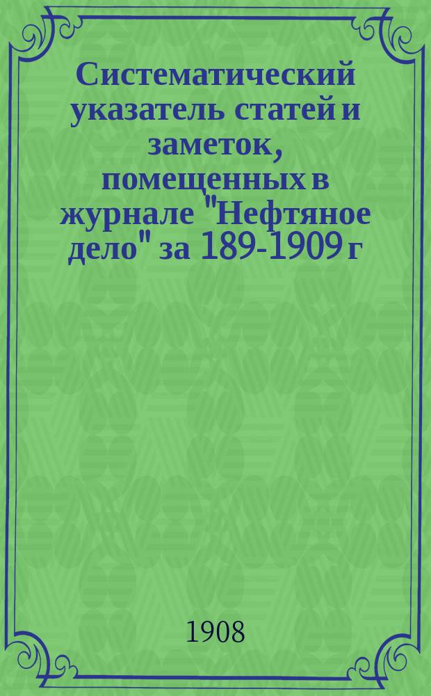 Систематический указатель статей и заметок, помещенных в журнале "Нефтяное дело" за 1899-[1909] г. : С прил. Алфавитного указателя авторов