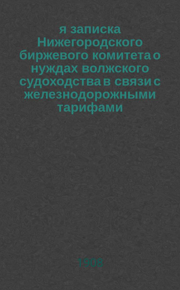 2-я записка Нижегородского биржевого комитета о нуждах волжского судоходства в связи с железнодорожными тарифами, представленная г. г. министрам финансов, торговли и промышленности и путей сообщения