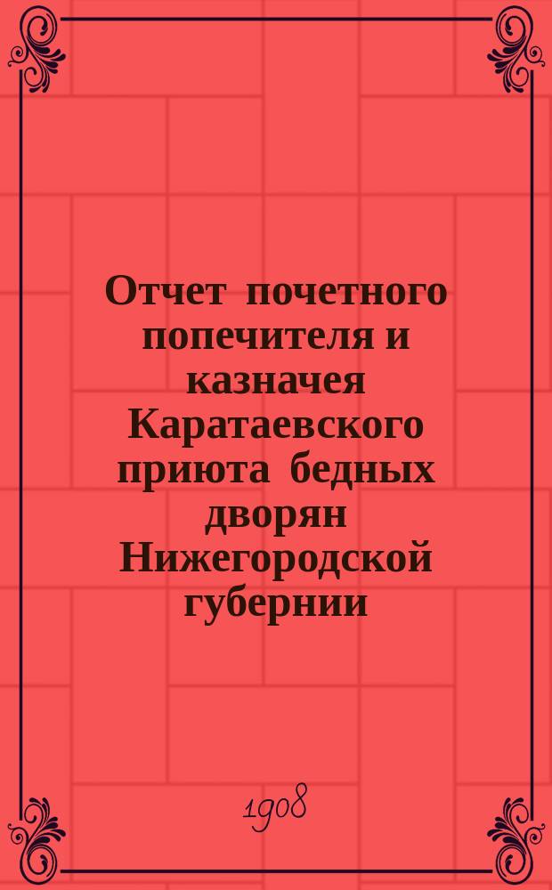Отчет почетного попечителя и казначея Каратаевского приюта бедных дворян Нижегородской губернии... ... за время с 1 октября 1914 г. по 1 октября 1915 г. ... : ... за время с 1 октября 1914 г. по 1 октября 1915 г. и смета его на время с 1-го октября 1915 г. по 1-е октября 1916 г.