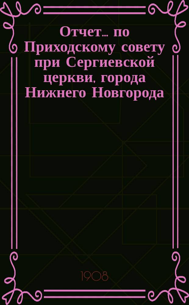 Отчет... по Приходскому совету при Сергиевской церкви, города Нижнего Новгорода
