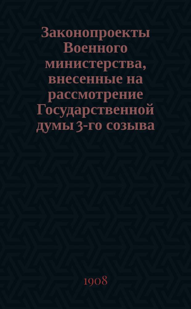 [Законопроекты Военного министерства, внесенные на рассмотрение Государственной думы 3-го созыва : Сессия 1-5. [В 1-ю сессию