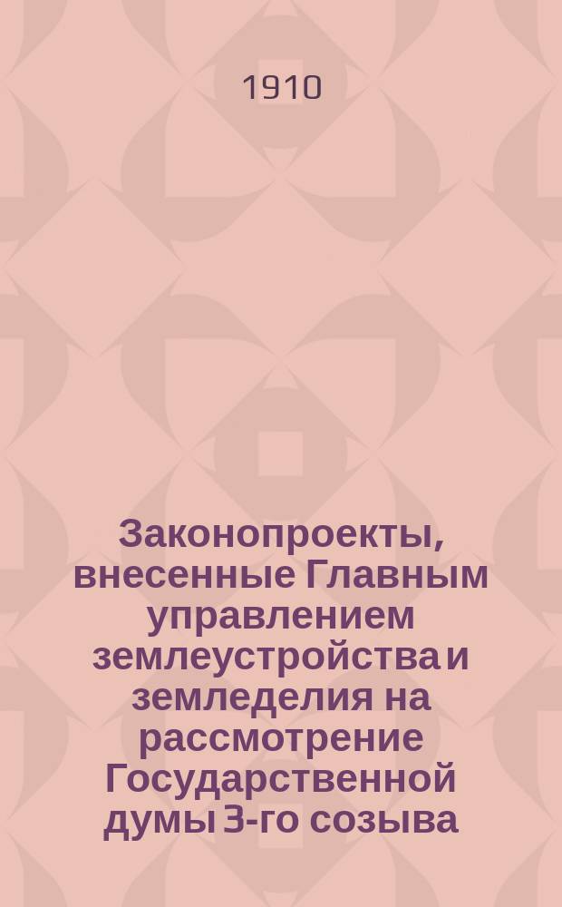 [Законопроекты, внесенные Главным управлением землеустройства и земледелия на рассмотрение Государственной думы 3-го созыва : Сессия 1-5. [В 3-ю сессию
