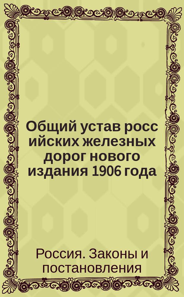 Общий устав росс[ийских] железных дорог нового издания 1906 года : С решениями Сената, его отд-ний и объяснениями составителя