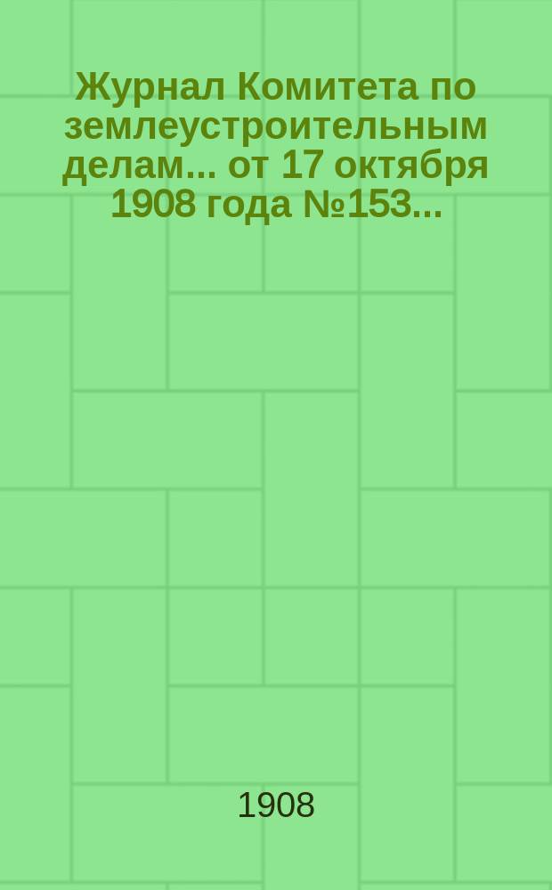 Журнал Комитета по землеустроительным делам... ... от 17 октября 1908 года № 153... : ... от 17 октября 1908 года № 153 об изменении правил 17 марта 1907 г. для выдачи ссуд из кредита на оказание населению денежной при землеустроительстве помощи