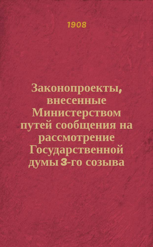 [Законопроекты, внесенные Министерством путей сообщения на рассмотрение Государственной думы 3-го созыва : Сессия 1-5. [В 1-ю сессию