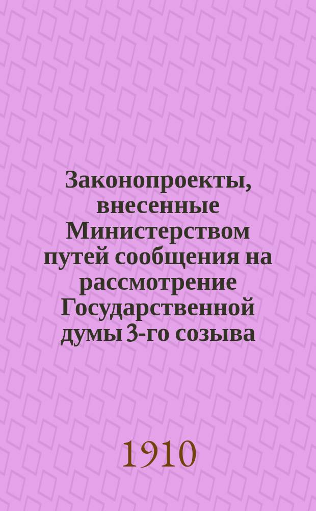 [Законопроекты, внесенные Министерством путей сообщения на рассмотрение Государственной думы 3-го созыва : Сессия 1-5. [В 3-ю сессию