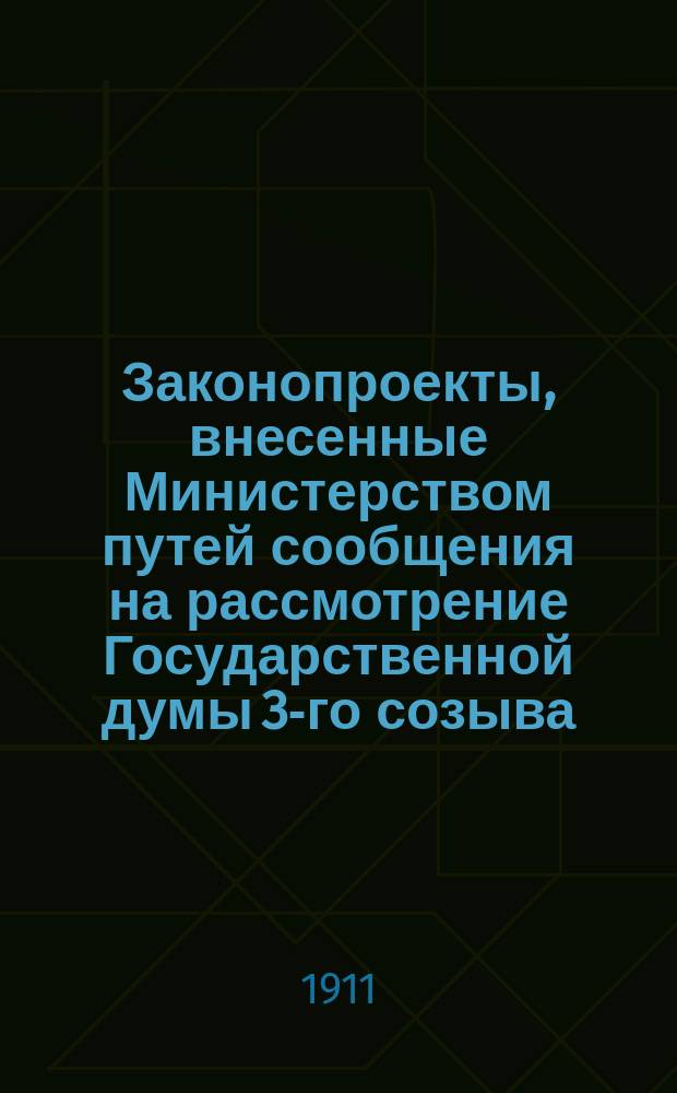[Законопроекты, внесенные Министерством путей сообщения на рассмотрение Государственной думы 3-го созыва : Сессия 1-5. [В 4-ю сессию