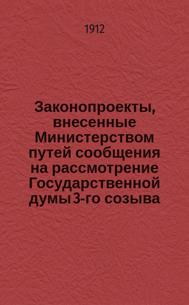 [Законопроекты, внесенные Министерством путей сообщения на рассмотрение Государственной думы 3-го созыва : Сессия 1-5. [В 5-ю сессию