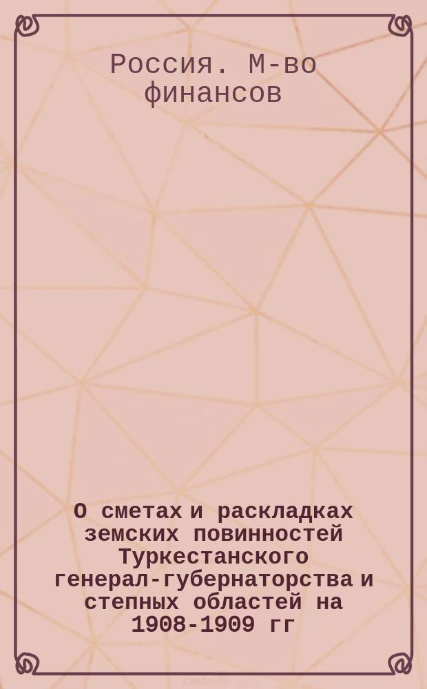 О сметах и раскладках земских повинностей Туркестанского генерал-губернаторства и степных областей на 1908-1909 гг. : Представление М-ва фин. в Гос. думу