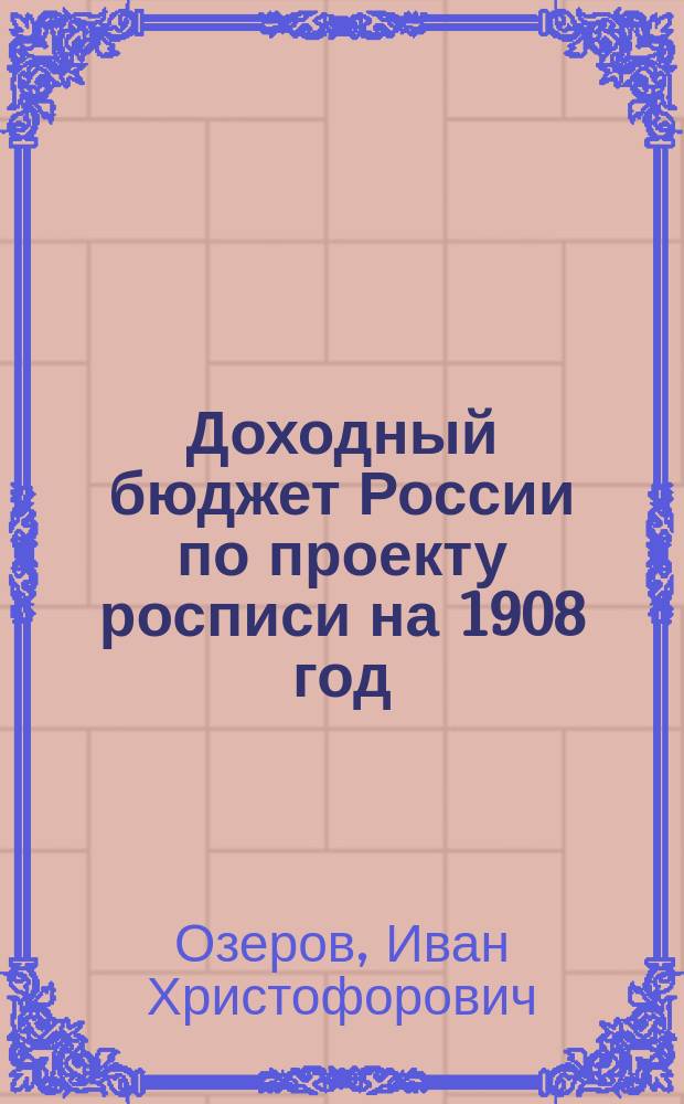 Доходный бюджет России по проекту росписи на 1908 год (в тысячах рублей); Расходный бюджет России по проекту росписи на 1908 год (в тысячах рублей) / Диагр. проф. И.Х. Озерова (вычерч. Е.А. Никольским)