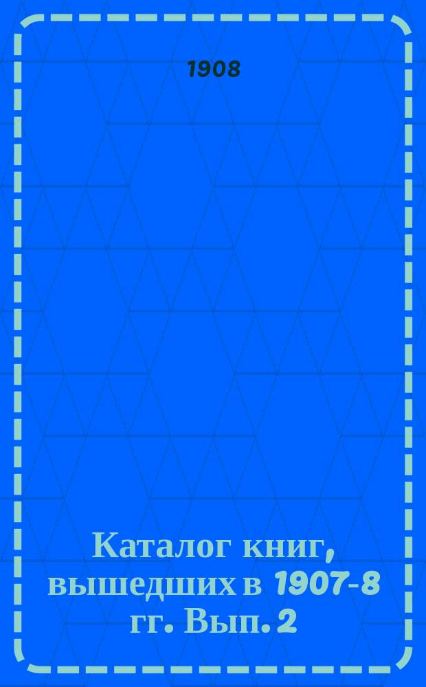 Каталог книг, вышедших в 1907-8 гг. Вып. 2 (по апрель 1908 г.)