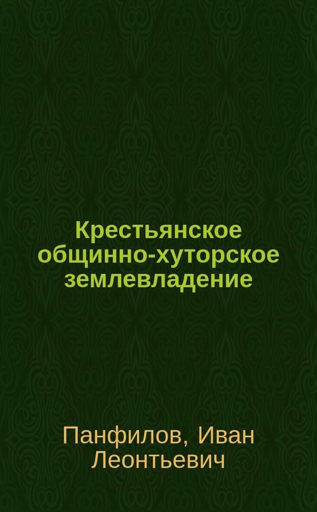 Крестьянское общинно-хуторское землевладение : Доклад Первому Волжскому Камскому обл. патриотическому съезду в Казани почетного члена Съезда И.Л. Панфилова