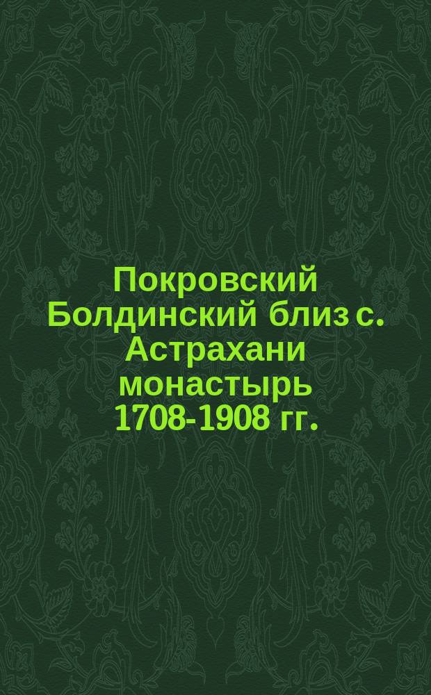 Покровский Болдинский близ с. Астрахани монастырь 1708-1908 гг. : Описание