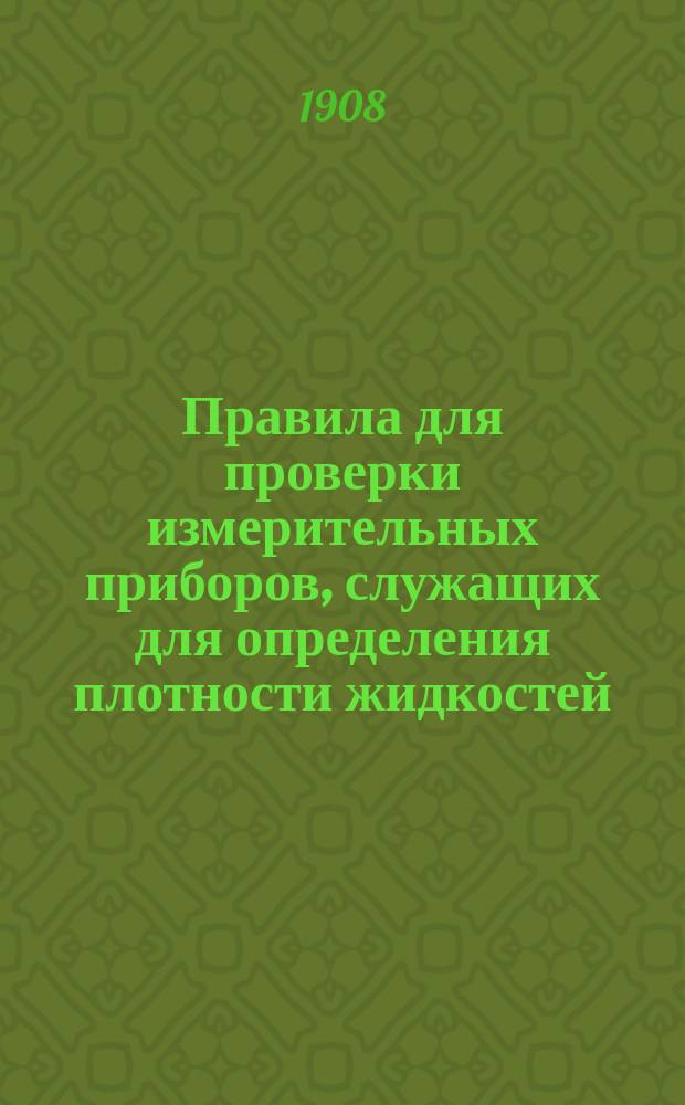 Правила для проверки измерительных приборов, служащих для определения плотности жидкостей : Утв. 17 июля 1908 г.