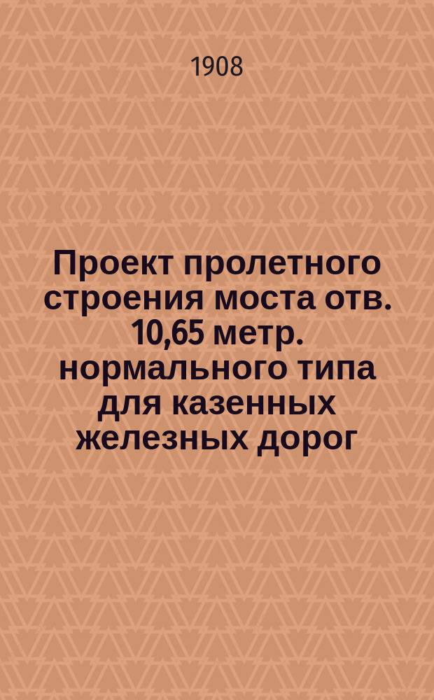 Проект пролетного строения моста отв. 10,65 метр. нормального типа для казенных железных дорог : Упр. ж. д. Техн. отд. № 10, 7