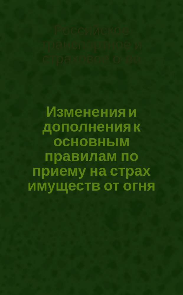 Изменения и дополнения к основным правилам по приему на страх имуществ от огня : (Изд. 1904 г.)