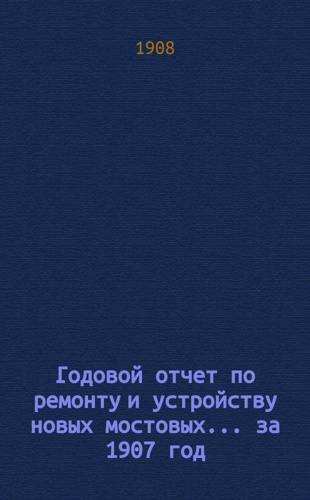 Годовой отчет по ремонту и устройству новых мостовых... ... за 1907 год