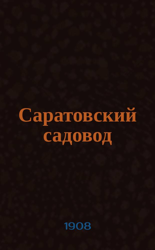 Саратовский садовод : Журнал Саратовск. о-ва садоводства, посвящ. садоводству, огородничеству, пчеловодству, лесоводству и комнатной культуре. Г. 1-9