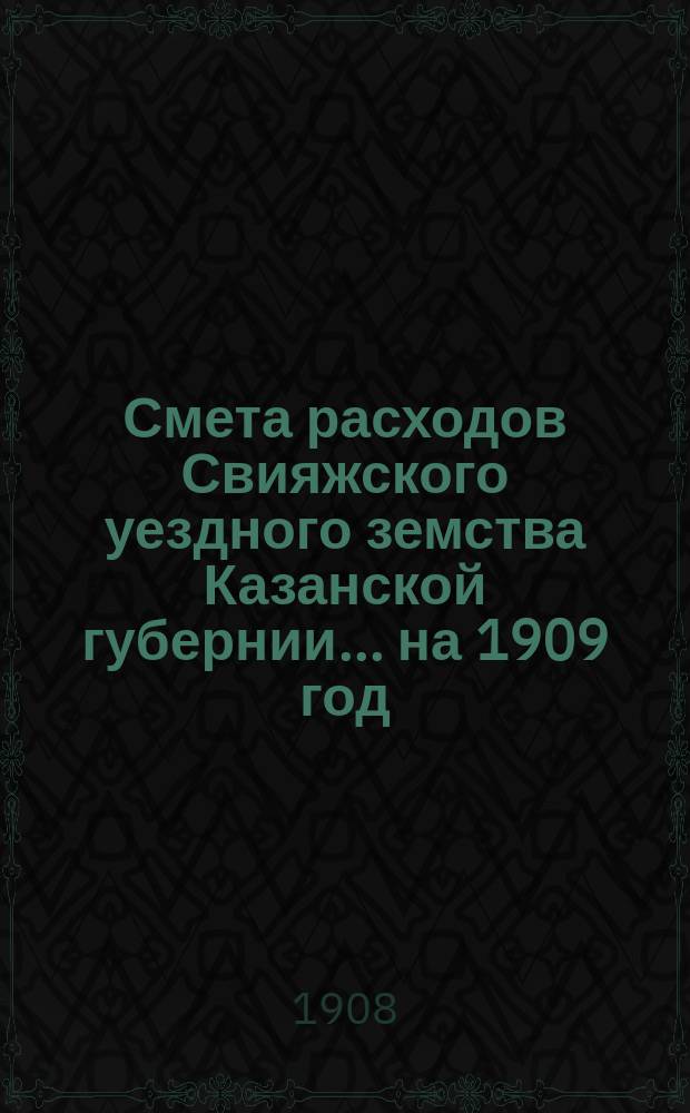 Смета расходов Свияжского уездного земства Казанской губернии... ... на 1909 год