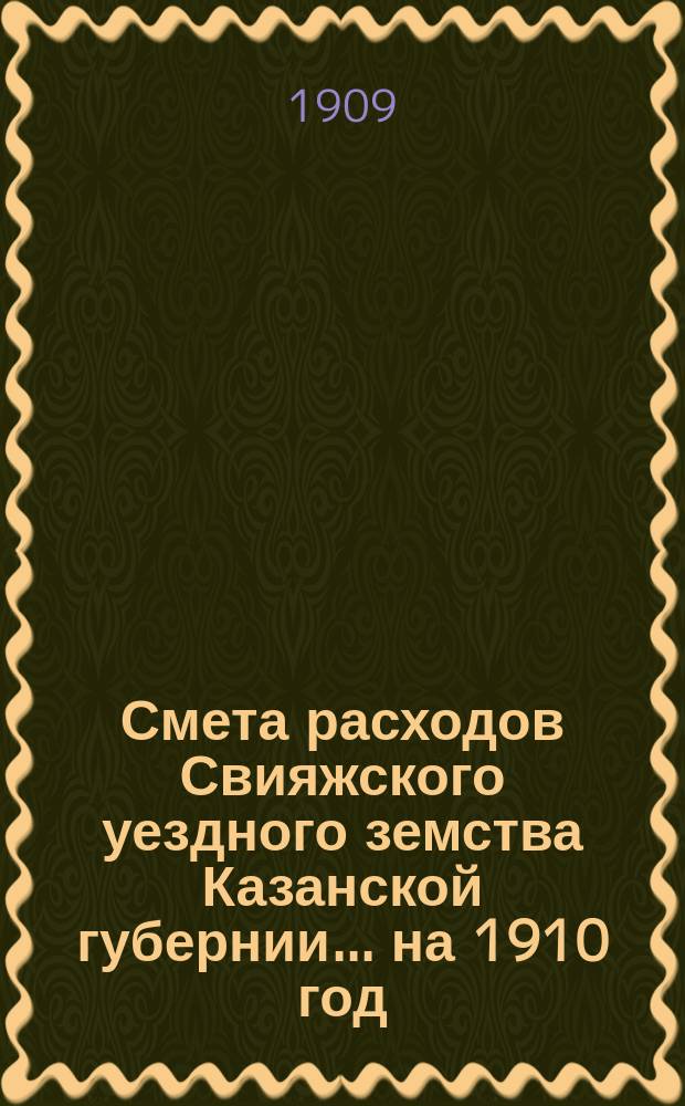 Смета расходов Свияжского уездного земства Казанской губернии... ... на 1910 год